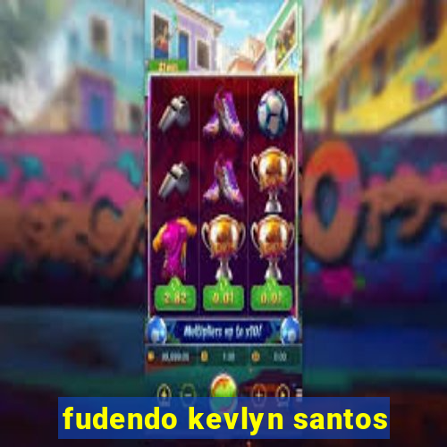 fudendo kevlyn santos